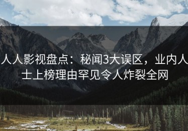 人人影视盘点：秘闻3大误区，业内人士上榜理由罕见令人炸裂全网