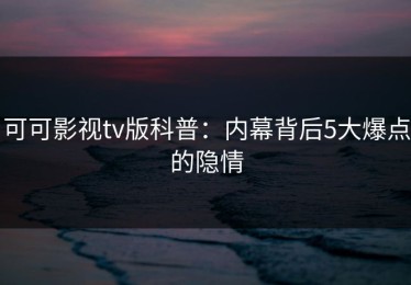 可可影视tv版科普：内幕背后5大爆点的隐情