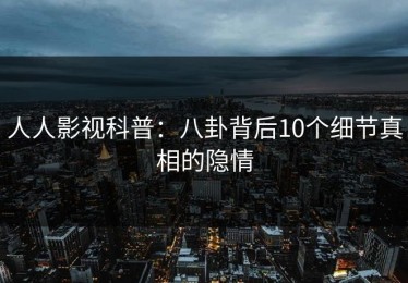 人人影视科普：八卦背后10个细节真相的隐情