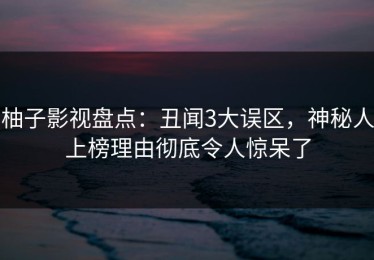 柚子影视盘点：丑闻3大误区，神秘人上榜理由彻底令人惊呆了
