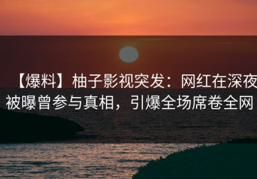 【爆料】柚子影视突发：网红在深夜被曝曾参与真相，引爆全场席卷全网