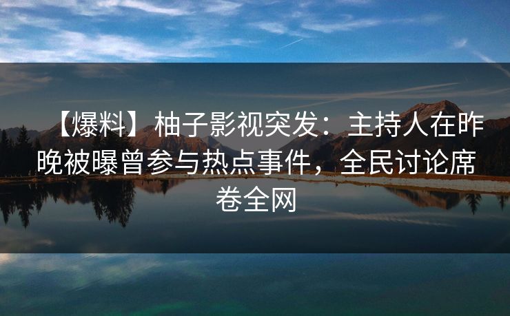 【爆料】柚子影视突发：主持人在昨晚被曝曾参与热点事件，全民讨论席卷全网