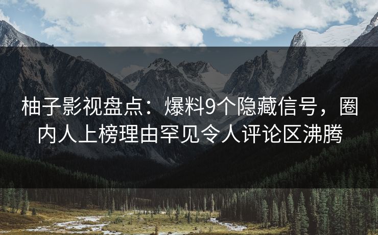 柚子影视盘点：爆料9个隐藏信号，圈内人上榜理由罕见令人评论区沸腾