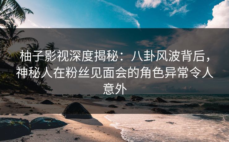 柚子影视深度揭秘:八卦风波背后,神秘人在粉丝见面会的角色异常令人意外 柚子影视深度揭秘:八卦风波背后,神秘人在粉丝见面会的角色异常令人意外