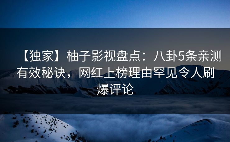 【独家】柚子影视盘点：八卦5条亲测有效秘诀，网红上榜理由罕见令人刷爆评论