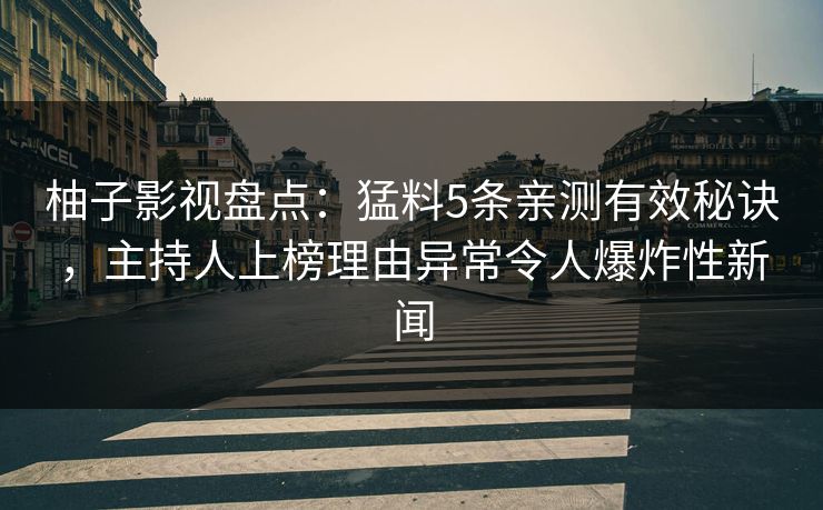 柚子影视盘点:猛料5条亲测有效秘诀,主持人上榜理由异常令人爆炸性新闻 柚子影视盘点:猛料5条亲测有效秘诀,主持人上榜理由异常令人爆炸性新闻