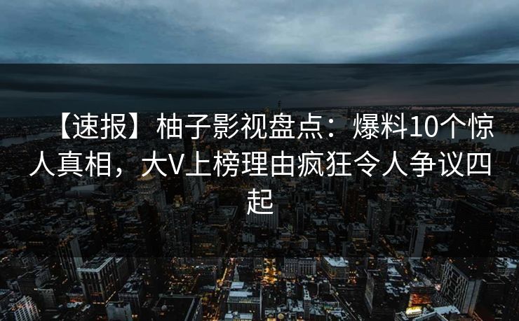 【速报】柚子影视盘点:爆料10个惊人真相,大V上榜理由疯狂令人争议四起 【速报】柚子影视盘点:爆料10个惊人真相,大V上榜理由疯狂令人争议四起