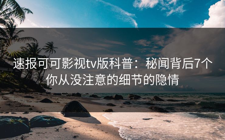 速报可可影视tv版科普：秘闻背后7个你从没注意的细节的隐情