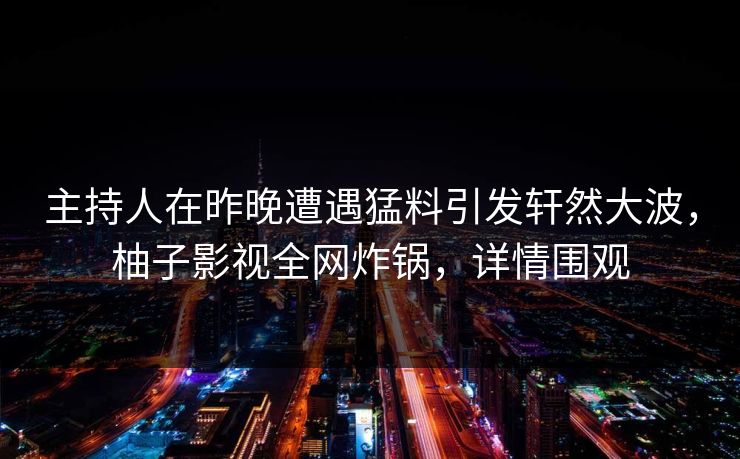 主持人在昨晚遭遇猛料引发轩然大波,柚子影视全网炸锅,详情围观 主持人在昨晚遭遇猛料引发轩然大波,柚子影视全网炸锅,详情围观