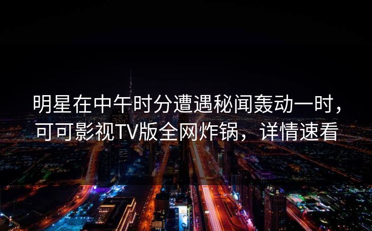 明星在中午时分遭遇秘闻轰动一时，可可影视TV版全网炸锅，详情速看