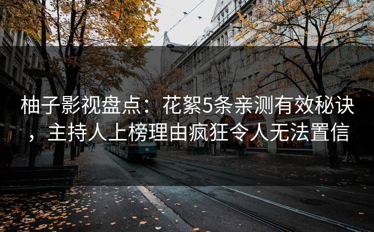 柚子影视盘点:花絮5条亲测有效秘诀,主持人上榜理由疯狂令人无法置信 柚子影视盘点:花絮5条亲测有效秘诀,主持人上榜理由疯狂令人无法置信