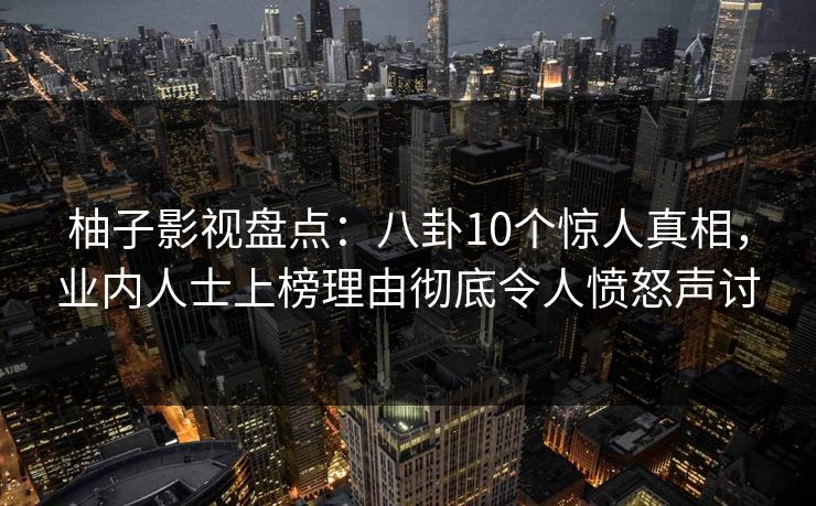 柚子影视盘点：八卦10个惊人真相，业内人士上榜理由彻底令人愤怒声讨