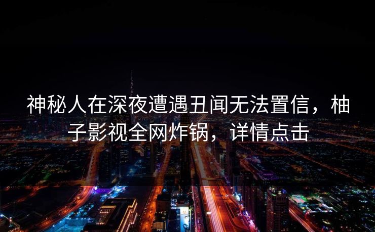 神秘人在深夜遭遇丑闻无法置信，柚子影视全网炸锅，详情点击
