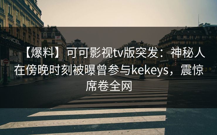 【爆料】可可影视tv版突发：神秘人在傍晚时刻被曝曾参与kekeys，震惊席卷全网
