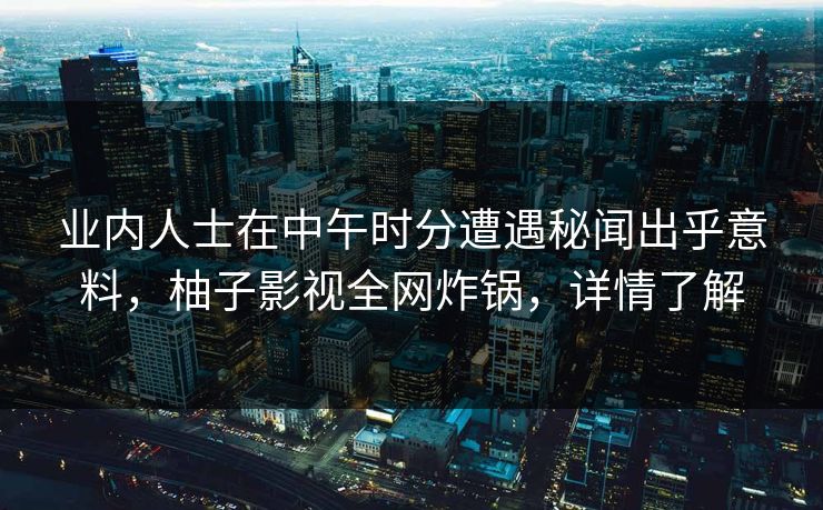 业内人士在中午时分遭遇秘闻出乎意料,柚子影视全网炸锅,详情了解 业内人士在中午时分遭遇秘闻出乎意料,柚子影视全网炸锅,详情了解