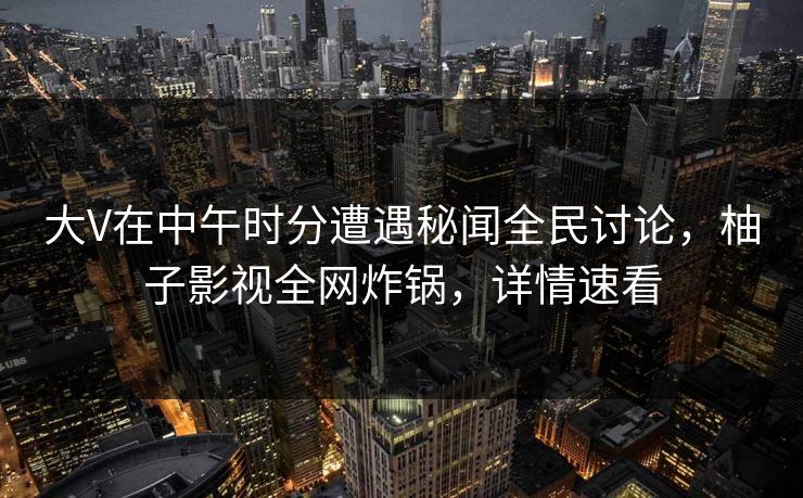 大V在中午时分遭遇秘闻全民讨论，柚子影视全网炸锅，详情速看