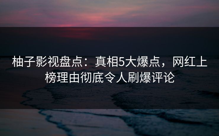 柚子影视盘点:真相5大爆点,网红上榜理由彻底令人刷爆评论 柚子影视盘点:真相5大爆点,网红上榜理由彻底令人刷爆评论