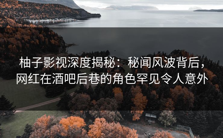 柚子影视深度揭秘:秘闻风波背后,网红在酒吧后巷的角色罕见令人意外 柚子影视深度揭秘:秘闻风波背后,网红在酒吧后巷的角色罕见令人意外