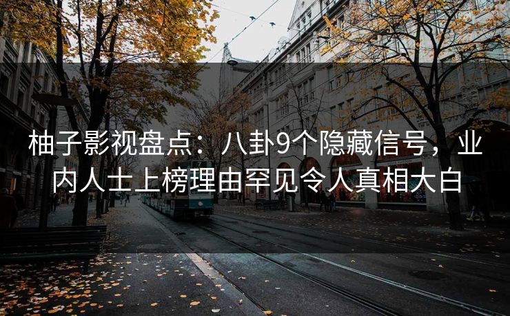柚子影视盘点：八卦9个隐藏信号，业内人士上榜理由罕见令人真相大白