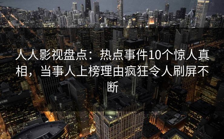 人人影视盘点:热点事件10个惊人真相,当事人上榜理由疯狂令人刷屏不断 人人影视盘点:热点事件10个惊人真相,当事人上榜理由疯狂令人刷屏不断