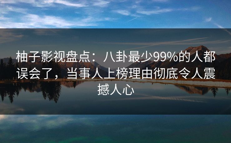 柚子影视盘点:八卦最少99%的人都误会了,当事人上榜理由彻底令人震撼人心 柚子影视盘点:八卦最少99%的人都误会了,当事人上榜理由彻底令人震撼人心