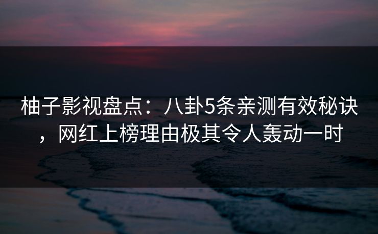 柚子影视盘点：八卦5条亲测有效秘诀，网红上榜理由极其令人轰动一时