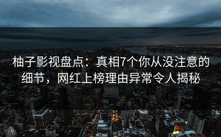 柚子影视盘点:真相7个你从没注意的细节,网红上榜理由异常令人揭秘 柚子影视盘点:真相7个你从没注意的细节,网红上榜理由异常令人揭秘