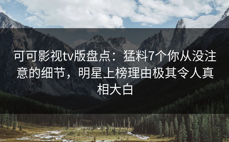 可可影视tv版盘点：猛料7个你从没注意的细节，明星上榜理由极其令人真相大白