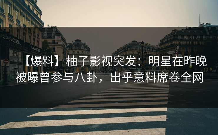 【爆料】柚子影视突发：明星在昨晚被曝曾参与八卦，出乎意料席卷全网
