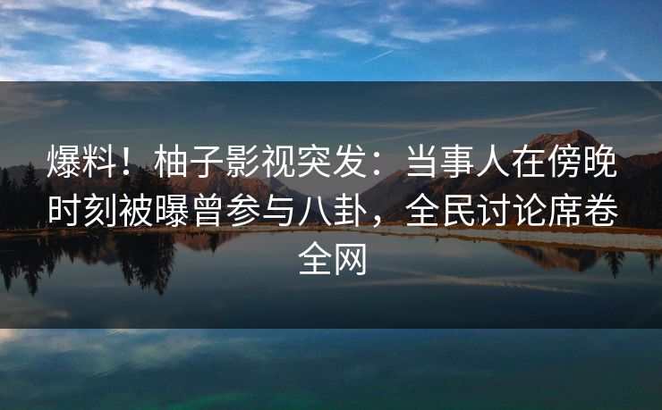 爆料！柚子影视突发：当事人在傍晚时刻被曝曾参与八卦，全民讨论席卷全网