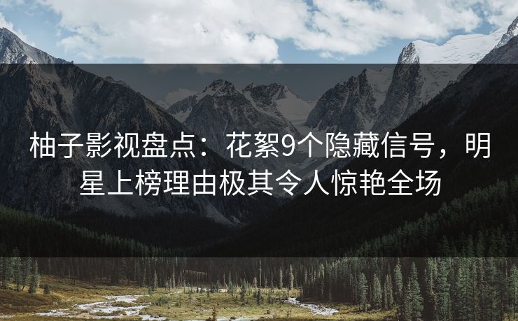 柚子影视盘点:花絮9个隐藏信号,明星上榜理由极其令人惊艳全场 柚子影视盘点:花絮9个隐藏信号,明星上榜理由极其令人惊艳全场