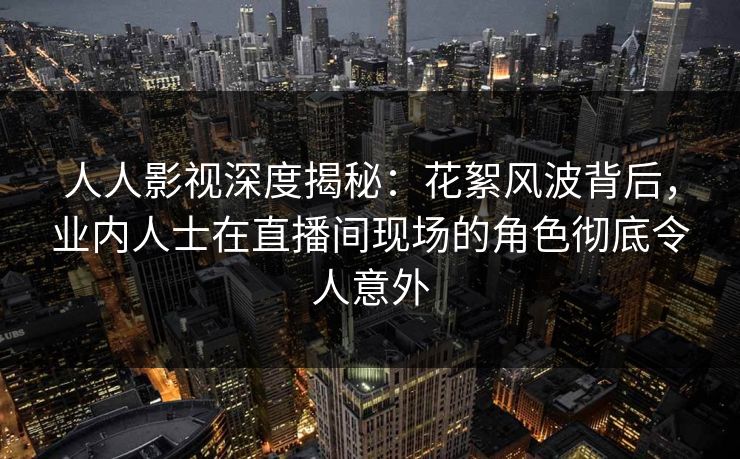 人人影视深度揭秘:花絮风波背后,业内人士在直播间现场的角色彻底令人意外 人人影视深度揭秘:花絮风波背后,业内人士在直播间现场的角色彻底令人意外