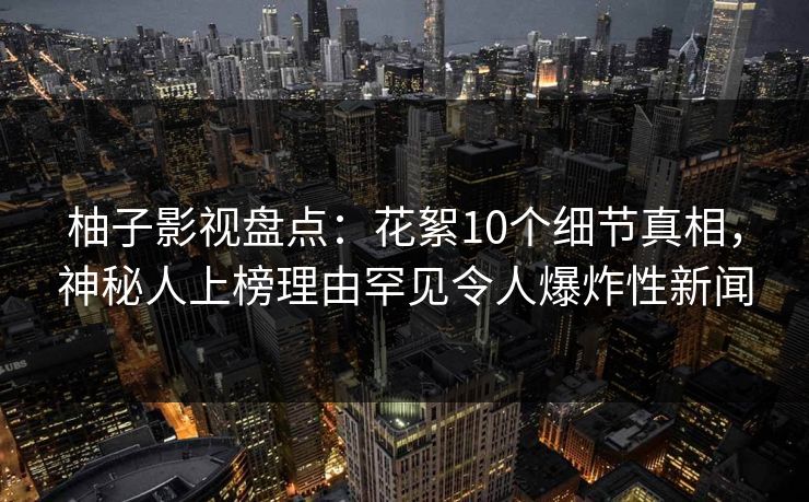 柚子影视盘点:花絮10个细节真相,神秘人上榜理由罕见令人爆炸性新闻 柚子影视盘点:花絮10个细节真相,神秘人上榜理由罕见令人爆炸性新闻